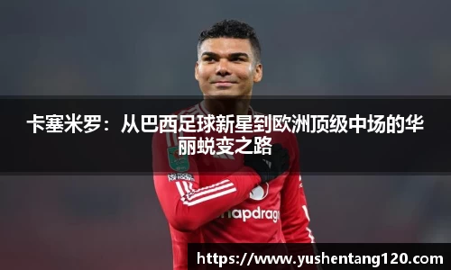 卡塞米罗：从巴西足球新星到欧洲顶级中场的华丽蜕变之路