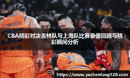 CBA精彩对决吉林队与上海队比赛录像回顾与精彩瞬间分析