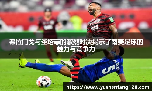 弗拉门戈与圣塔菲的激烈对决揭示了南美足球的魅力与竞争力